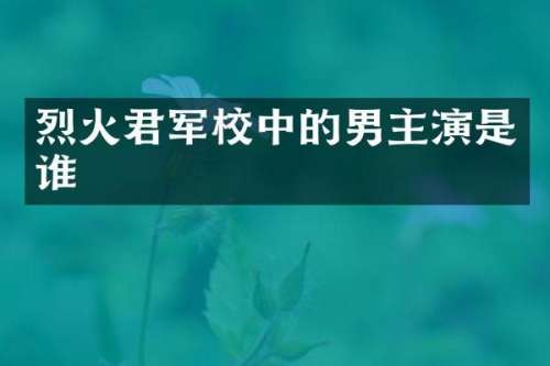 烈火君军校中的男主演是谁