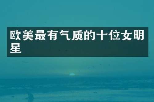 欧美最有气质的十位女明星