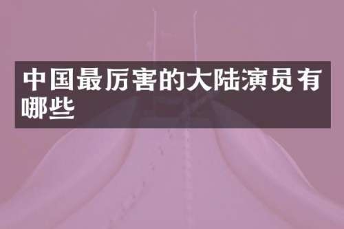 中国最厉害的大陆演员有哪些