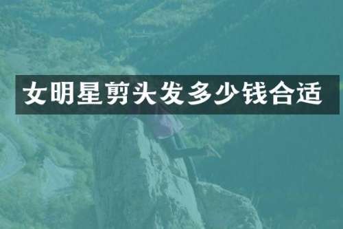 女明星剪头发多少钱合适
