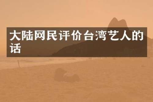 大陆网民评价台湾艺人的话