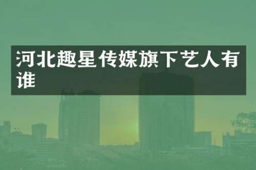 河北趣星传媒旗下艺人有谁