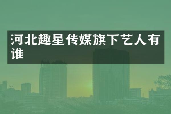 河北趣星传媒旗下艺人有谁