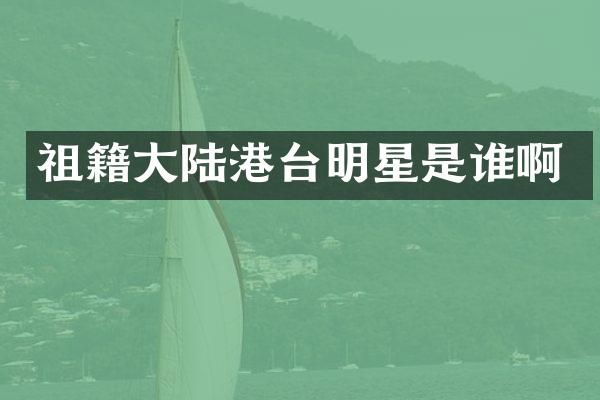 祖籍大陆港台明星是谁啊