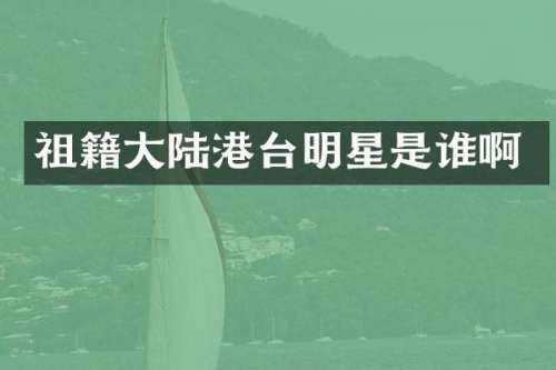 祖籍大陆港台明星是谁啊