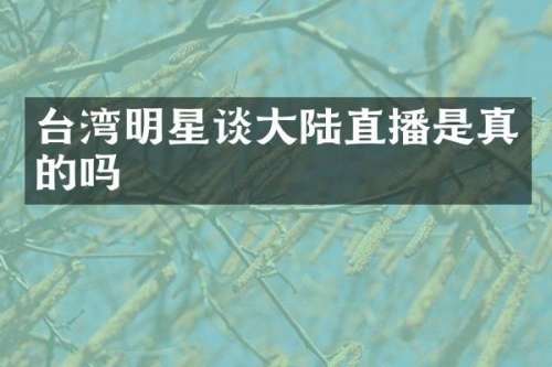台湾明星谈大陆直播是真的吗
