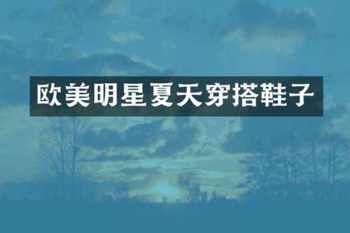 欧美明星夏天穿搭鞋子