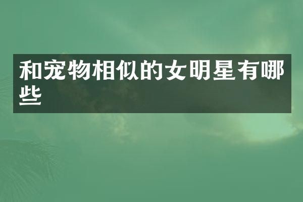 和宠物相似的女明星有哪些