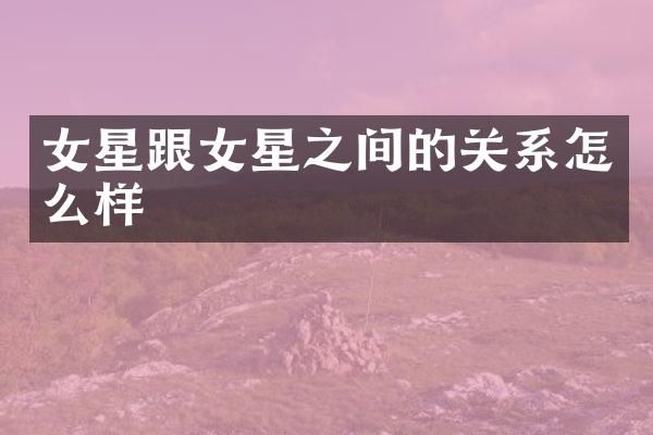 女星跟女星之间的关系怎么样