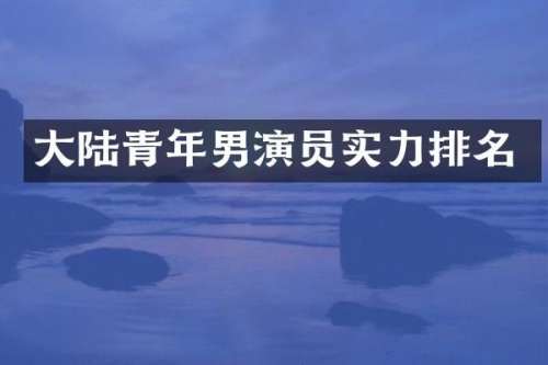 大陆青年男演员实力排名