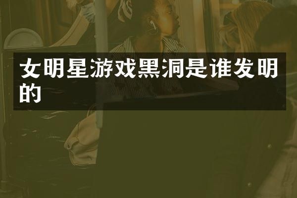 女明星游戏黑洞是谁发明的