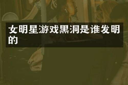 女明星游戏黑洞是谁发明的