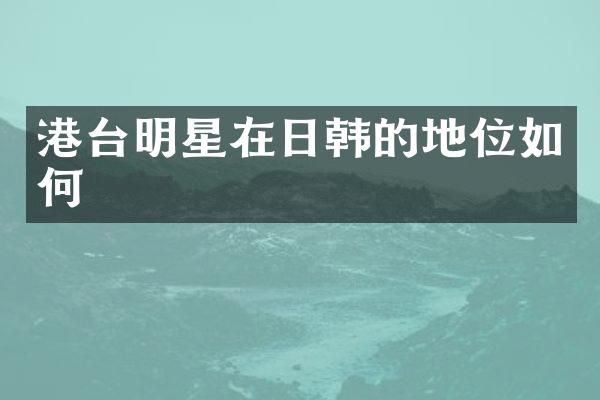 港台明星在日韩的地位如何