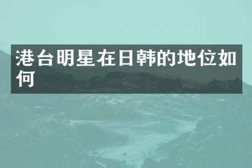 港台明星在日韩的地位如何