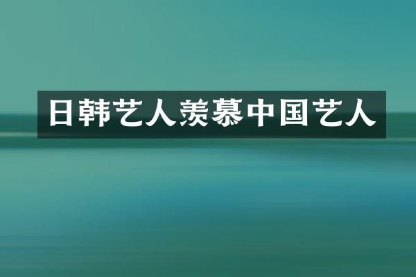 日韩艺人羡慕中国艺人