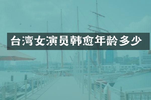 台湾女演员韩愈年龄多少
