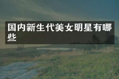 国内新生代明星有哪些