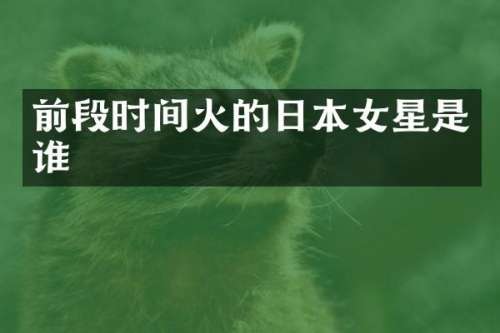 前段时间火的日本女星是谁
