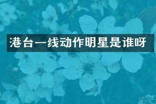 港台一线动作明星是谁呀