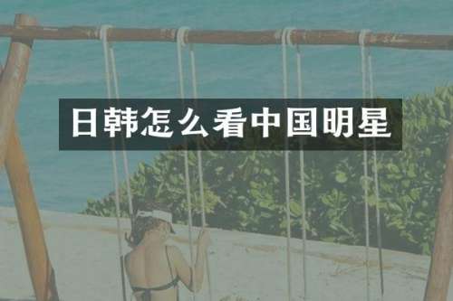 日韩怎么看中国明星
