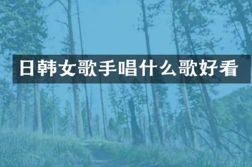 日韩女歌手唱什么歌好看