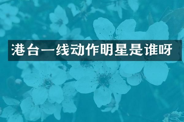 港台一线动作明星是谁呀