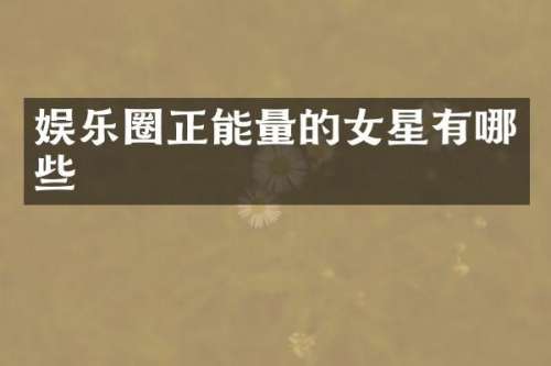 娱乐圈正能量的女星有哪些