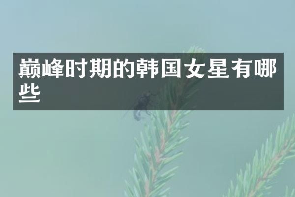 巅峰时期的韩国女星有哪些