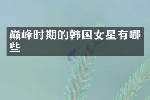 巅峰时期的韩国女星有哪些