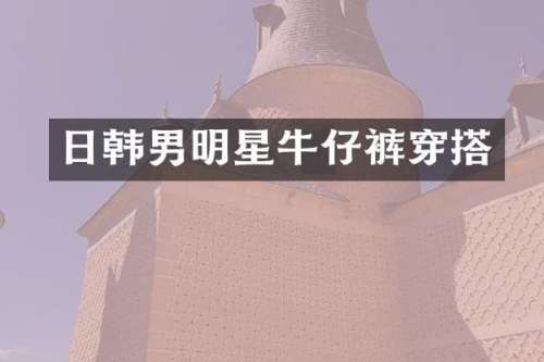 日韩男明星牛仔裤穿搭