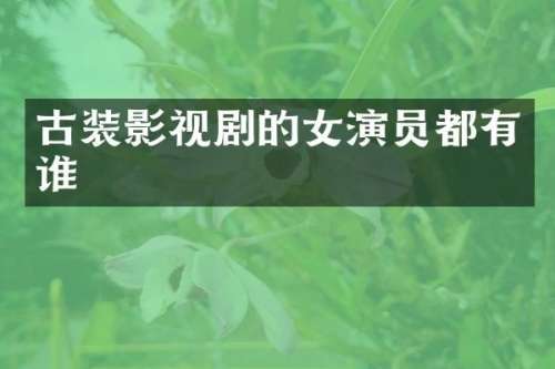 古装影视剧的女演员都有谁