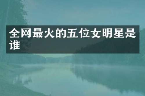 全网最火的五位女明星是谁