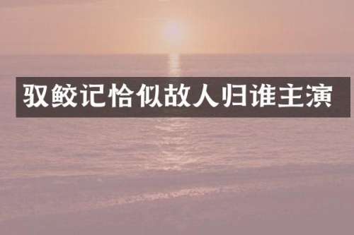 驭鲛记恰似故人归谁主演