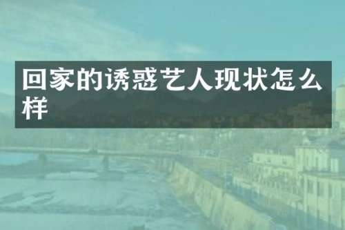 回家的诱惑艺人现状怎么样