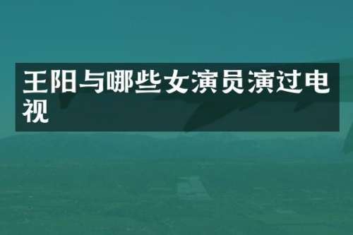 王阳与哪些女演员演过电视