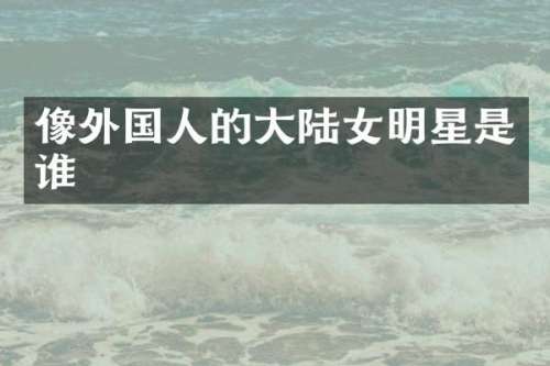 像外国人的大陆女明星是谁