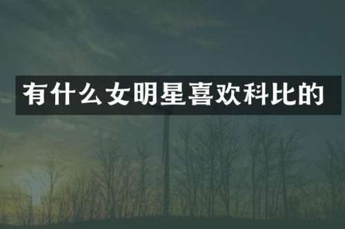 有什么女明星喜欢科比的