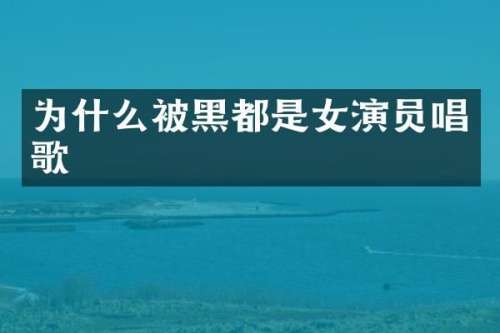 为什么被黑都是女演员唱歌