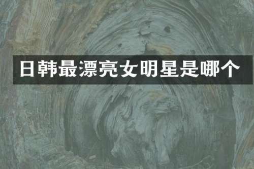 日韩最漂亮女明星是哪个