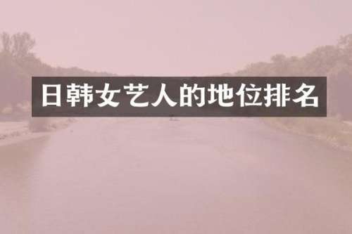 日韩女艺人的地位排名