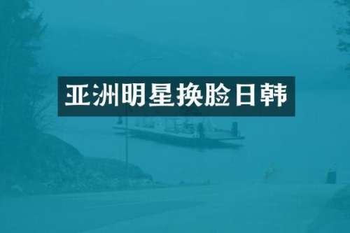 亚洲明星换脸日韩