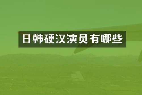 日韩硬汉演员有哪些