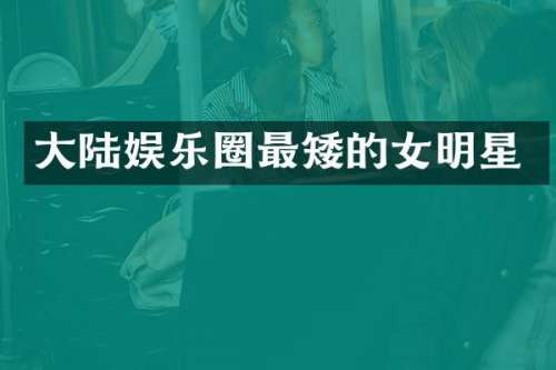 大陆娱乐圈最矮的女明星