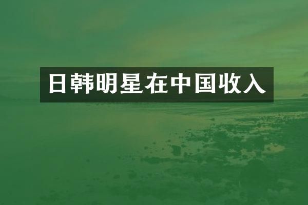 日韩明星在中国收入