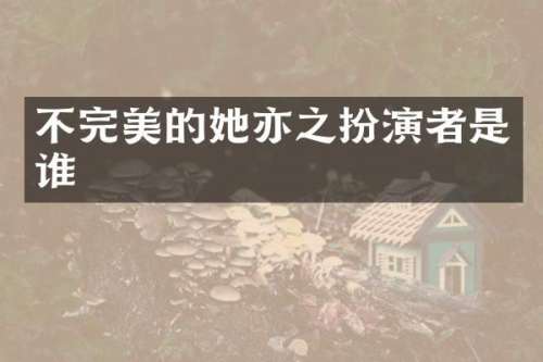 不完美的她亦之扮演者是谁
