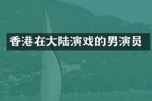 香港在大陆演戏的男演员