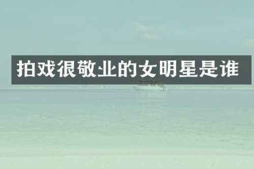 拍戏很敬业的女明星是谁