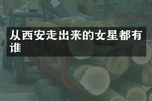 从西安走出来的女星都有谁