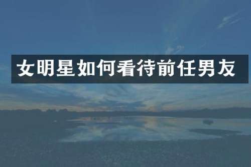 女明星如何看待前任男友