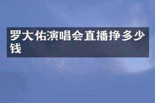 罗大佑演唱会直播挣多少钱